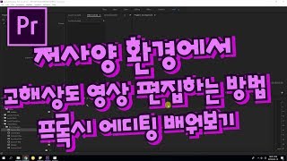프리미어프로 야매강좌 62강  프록시 에디팅 (저사양환경에서 고해상도 영상편집)