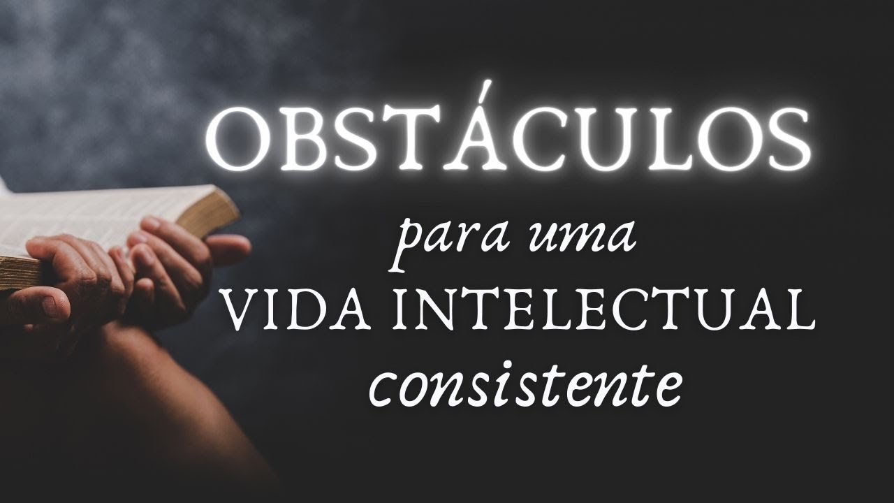 OBSTÁCULOS para uma VIDA INTELECTUAL consistente