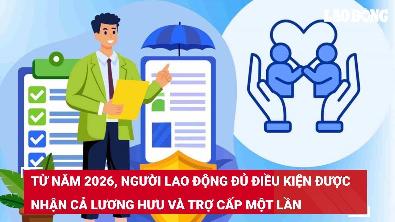 Từ năm 2026, người lao động đủ điều kiện được nhận cả lương hưu và trợ cấp một lần