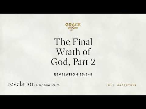 The Final Wrath of God, Part 2 (Revelation 15:3–8) John MacArthur