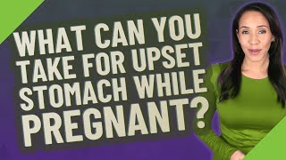 What can you take for upset stomach while pregnant?