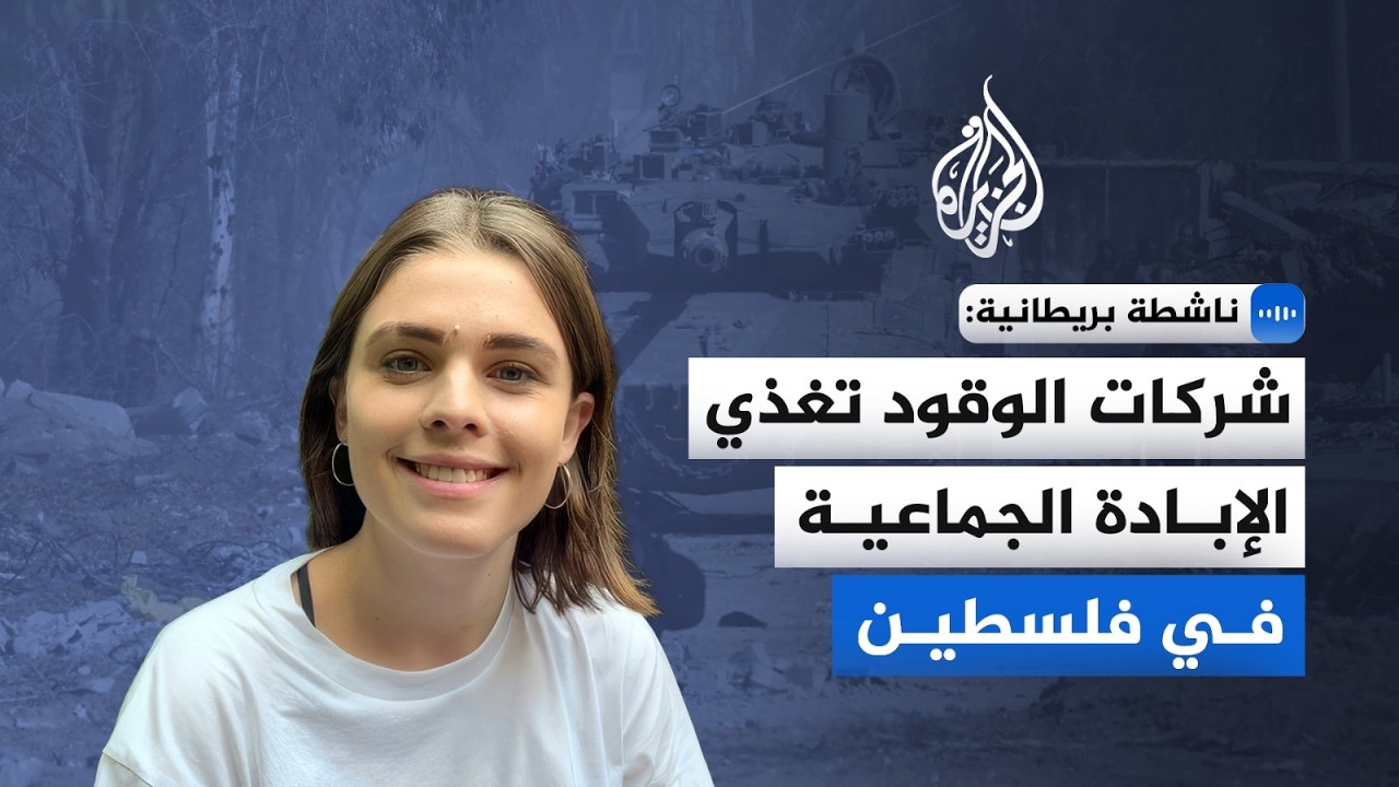 ناشطة بريطانية للجزيرة: شركات الوقود تغذي الإبادة الجماعية في فلسطين
