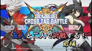 【実況】友人と二人で対戦する！ 前編【BLAZBLUE CROSS TAG BATTLE】