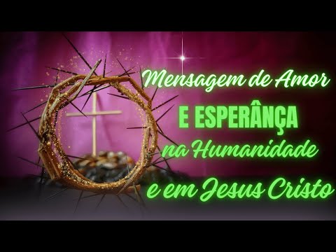 Mensagem de Amor e Esperança na Humanidade e em Jesus Cristo!