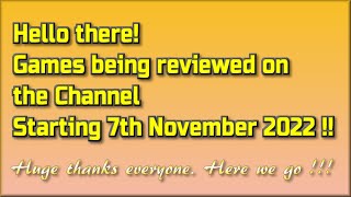 Hello there !!  The Games being reviewed on the Channel starting 7th November 2022 are.