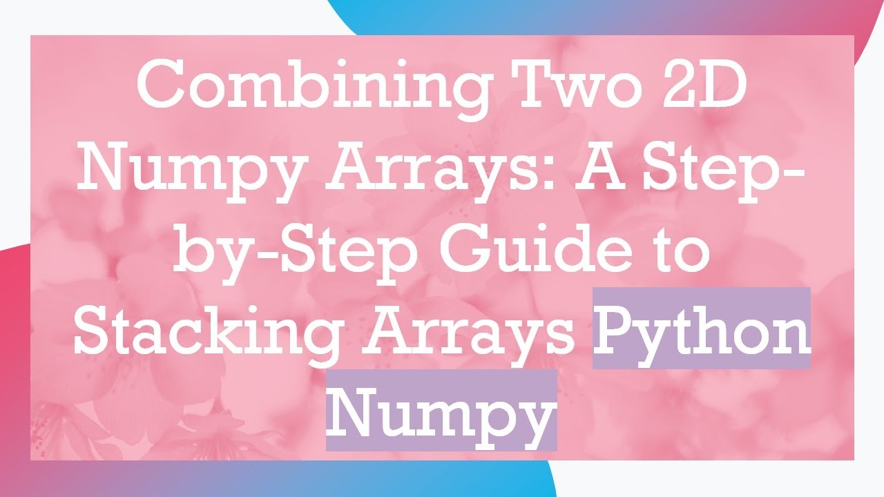 Combining Two 2D Numpy Arrays: A Step-by-Step Guide to Stacking Arrays Python Numpy