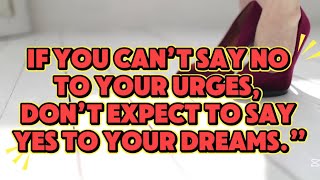 “If you can’t say no to your urges, don’t expect to say yes to your dreams.”