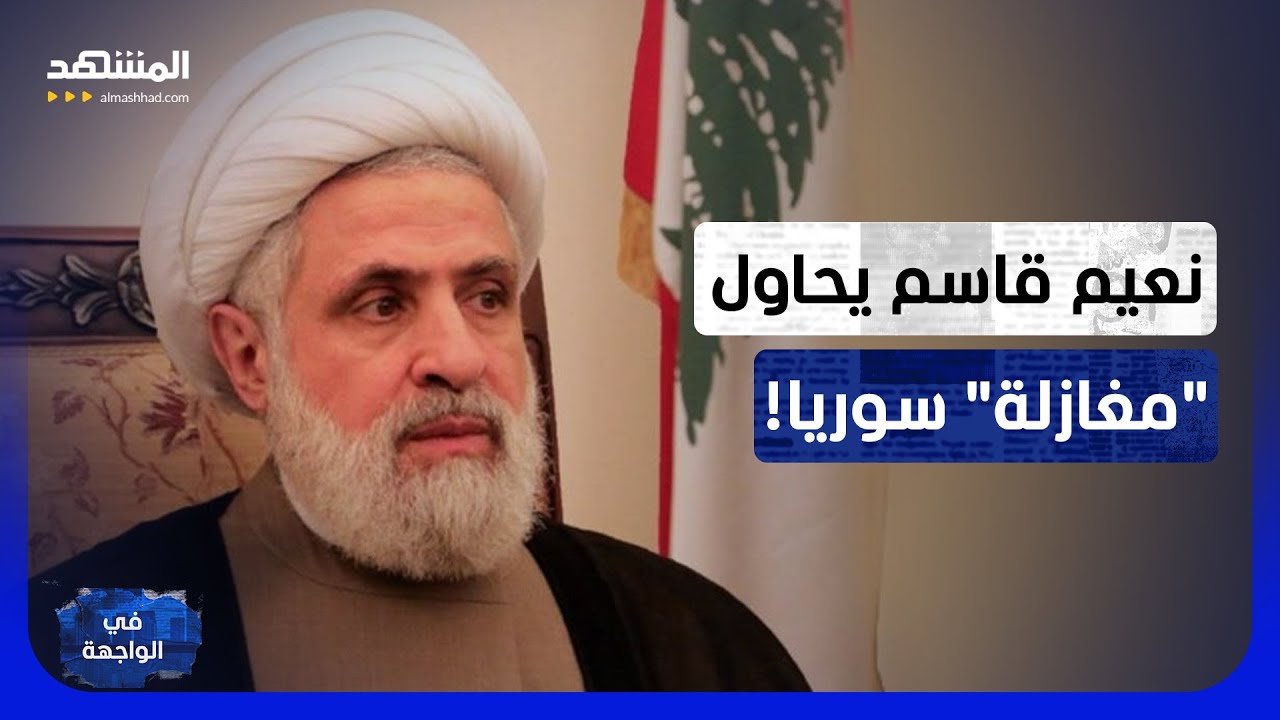 تصريحات نعيم قاسم أشعلت الجدل.. الحقيقة الكاملة وراء تحرك سوريا ضد "حزب الله" -