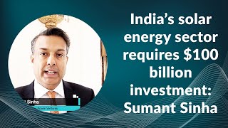 Indias solar energy sector requires $100 billion investment: Sumant Sinha, Chairman, ReNew Power Ventures  image