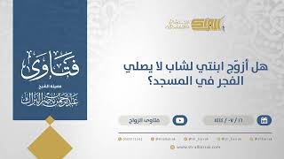 هل أزوّج ابنتي لشاب لا يصلي الفجر في المسجد؟  - الشيخ عبدالرحمن البراك (11864) image