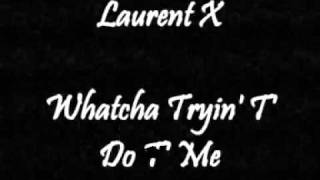 Laurent X - Whatcha Tryin&#39; T&#39; Do T&#39; Me