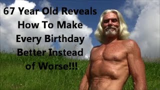 67 Year Old Reveals How To Make Every Birthday Better Instead of Worse!!!