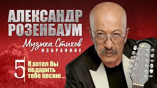 АЛЕКСАНДР РОЗЕНБАУМ - Музыка Стихов. ИЗБРАННОЕ. Часть 5 - Я хотел бы подарить тебе песню. Альбом 12+