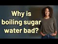 Why is boiling sugar water bad?