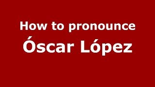 How to pronounce Óscar López