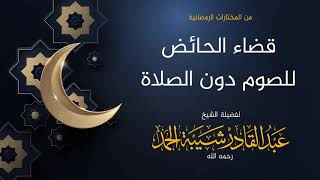 صورة قضاء الحائض للصوم دون الصلاة - لفضيلة الشيخ عبدالقادر شيبة الحمد