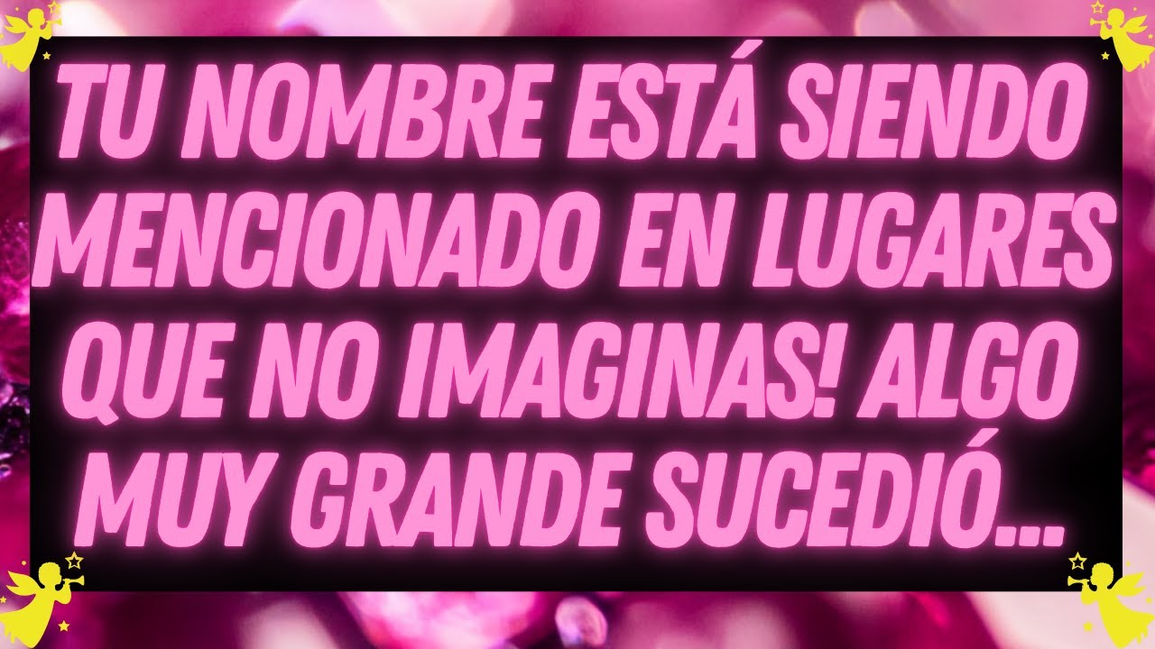 Mensage de los Ángeles: TU NOMBRE ESTÁ SIENDO MENCIONADO EN LUGARES QUE NO IMAGINAS...