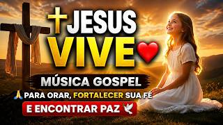 ✝️Jesus Vive ❤️Música Gospel para Orar, Fortalecer Sua Fé e Encontrar Paz