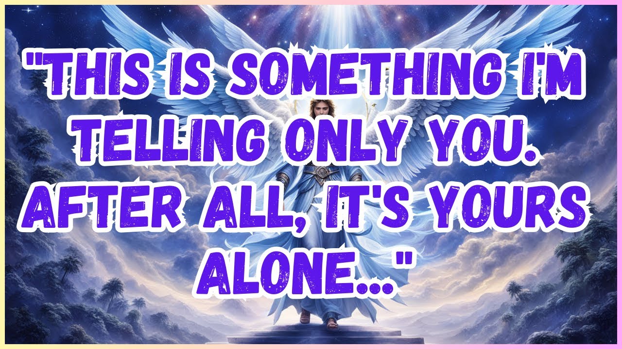 THE WISDOM OF ANGELS :"This is something I'm telling only you. After all, it's yours alone..."