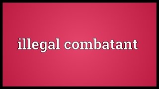 Illegal combatant Meaning