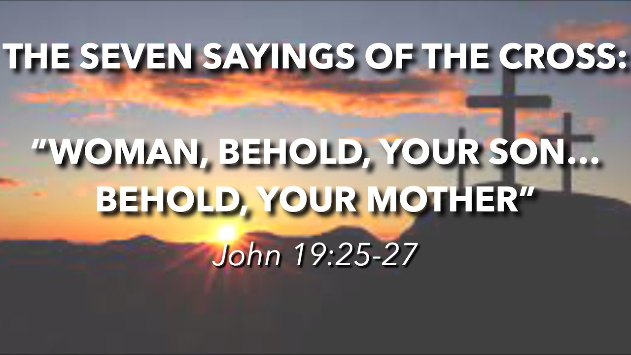 John 19:25-27 - The Seven Sayings of the Cross: "Woman, behold, your son...Behold, your mother"