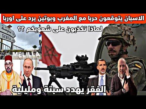 الاسبان يتوقعون حرب ضد المغرب وبوتين يرد على اوربا كفى من الكذب على شعوبكم والفقر يهدد سبتة ومليلية 