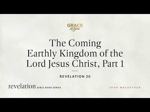 The Coming Earthly Kingdom of the Lord Jesus Christ, Part 1 (Revelation 20) John MacArthur