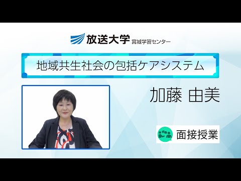 地域共生社会の包括ケアシステム（宮城学習センター）／加藤　由美（東北文化学園大学経営法学部教授／放送大学宮城学習センター客員教授）