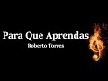 Para que Aprendas Roberto Torres Letra