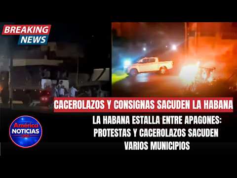 LA HABANA ESTALLA ENTRE APAGONES: protestas y cacerolazos sacuden varios municipios