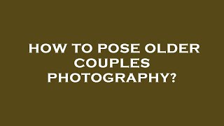 How to pose older couples photography