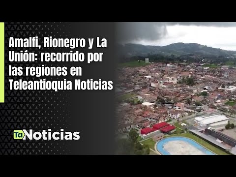 Amalfi, Rionegro y La Unión: recorrido por las regiones en Teleantioquia Noticias
