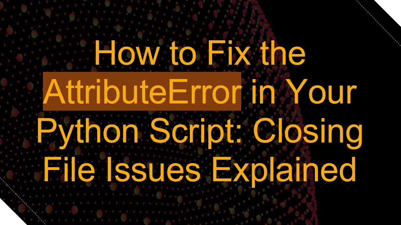 How to Fix the AttributeError in Your Python Script: Closing File Issues Explained