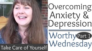Overcoming Anxiety &amp; Depression Part 1- Take Care of Yourself * Worthy Wednesday