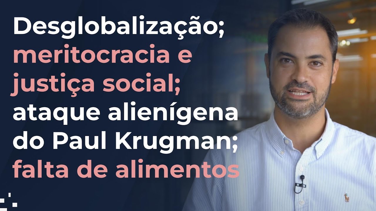Desglobalização; meritocracia e justiça social; ataque alienígena do Krugman; falta de alimentos