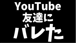 【終わった】友達にYouTubeやってるのがバレました。