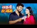 जवानी तेरे नाम Jawani Tere Naam Priya Singh Mahipal Bhardwaj Latest Bhojpuri
