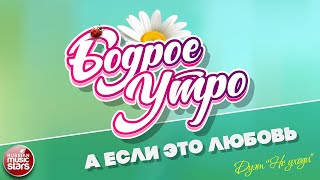 БОДРОЕ УТРО ❀ ПЕСНИ ДЛЯ ХОРОШЕГО НАСТРОЕНИЯ ❀ А ЕСЛИ ЭТО ЛЮБОВЬ ❀ ДУЭТ НЕ УХОДИ