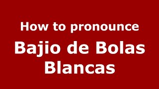 How to pronounce Bajio De Bolas Blancas