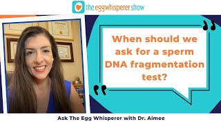 Ask The Egg Whisperer with Dr. Aimee (When should we ask for a sperm DNA fragmentation test? )