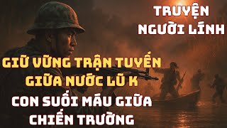Chiến Trường K : Trận Đánh Giữa Giòng Lũ - Cách Người Lính Giữ Vững Trận Tuyến | Chiến Trường Xưa