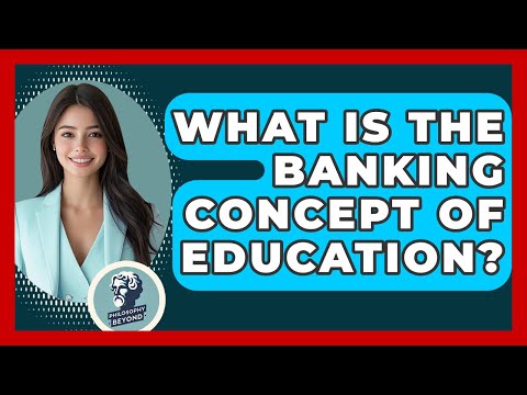 What Is The Banking Concept Of Education? - Philosophy Beyond