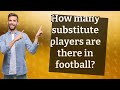 How many substitute players are there in football?