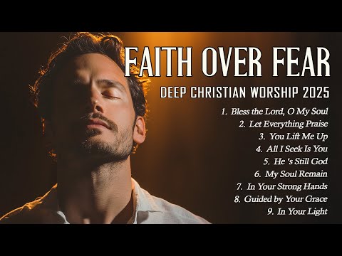 Faith Over Fear | Uplifting Worship Songs to Strengthen Your Spirit