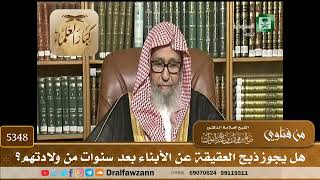 [5348] هل يجوز ذبح العقيقة عن الأبناء بعد سنوات من ولادتهم؟ - صالح الفوزان
