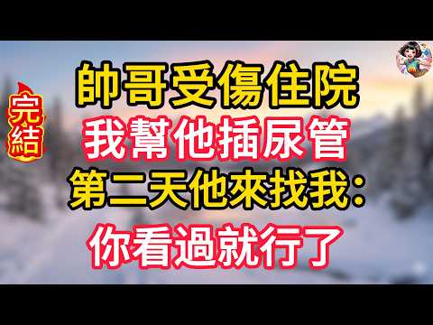帥哥受傷住院，我幫他插尿管，第二天他來找我：你看過就行了#掉馬甲 #甜寵 #情感故事 #霸道總裁 #婚姻 #先婚後愛 #霸道總裁 #爽文