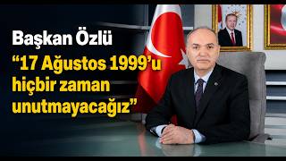 Başkan Özlü 17 Ağustos 1999’u Hiçbir Zaman Unutmayacağız