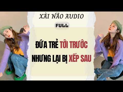 Full audio | ĐỨA TRẺ TỚI TRƯỚC NHƯNG LẠI BỊ XẾP SAU | Xài Não Audio #truyenaudio #audio