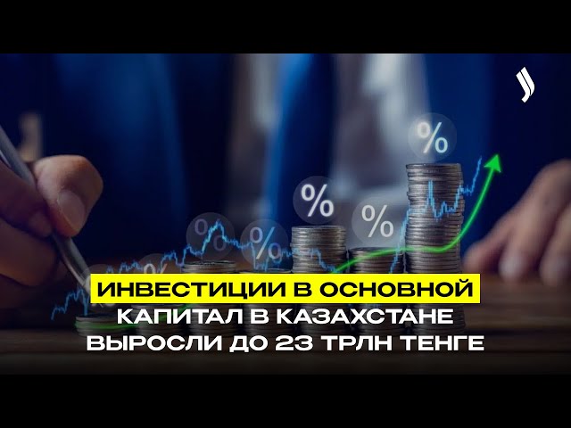 Инвестиции в основной капитал в Казахстане выросли до 23 трлн тенге
