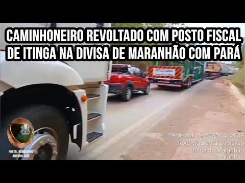 Caminhoneiro fica revoltado com posto fiscal de Itinga na divisa de Maranhão com Pará